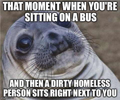 Awkward Moment Sealion | THAT MOMENT WHEN YOU'RE SITTING ON A BUS AND THEN A DIRTY HOMELESS PERSON SITS RIGHT NEXT TO YOU
 | image tagged in awkward moment seal | made w/ Imgflip meme maker