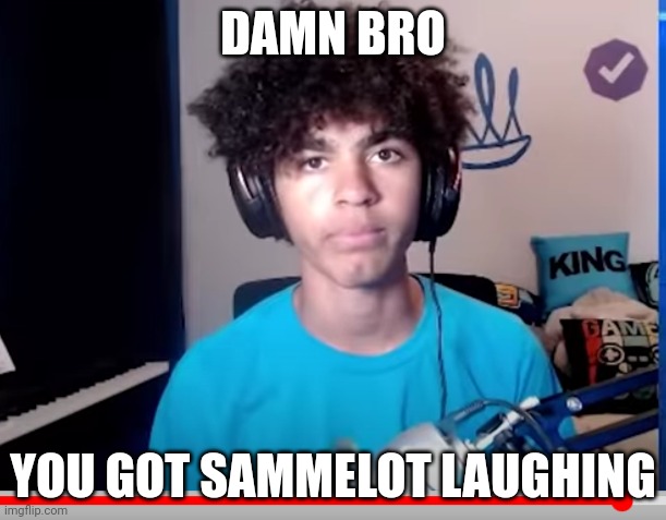 Haha so funny :| | DAMN BRO; YOU GOT SAMMELOT LAUGHING | image tagged in kingsammelot laughing | made w/ Imgflip meme maker