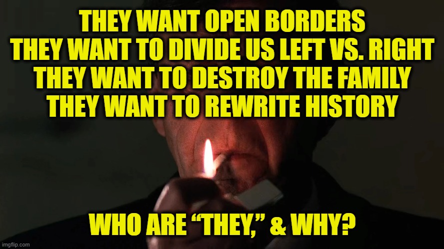 The truth is out there | THEY WANT OPEN BORDERS
THEY WANT TO DIVIDE US LEFT VS. RIGHT
THEY WANT TO DESTROY THE FAMILY
THEY WANT TO REWRITE HISTORY; WHO ARE “THEY,” & WHY? | image tagged in conspiracy theory | made w/ Imgflip meme maker