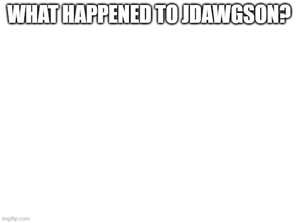 WHAT HAPPENED TO JDAWGSON? | made w/ Imgflip meme maker