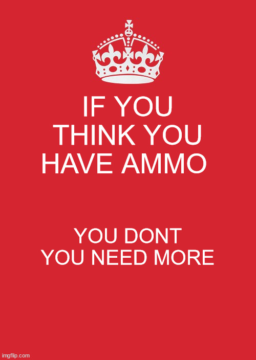Keep Calm And Carry On Red | IF YOU THINK YOU HAVE AMMO; YOU DONT YOU NEED MORE | image tagged in memes,keep calm and carry on red | made w/ Imgflip meme maker