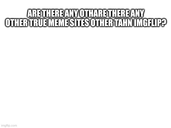 ARE THERE ANY OTHARE THERE ANY OTHER TRUE MEME SITES OTHER TAHN IMGFLIP? | made w/ Imgflip meme maker