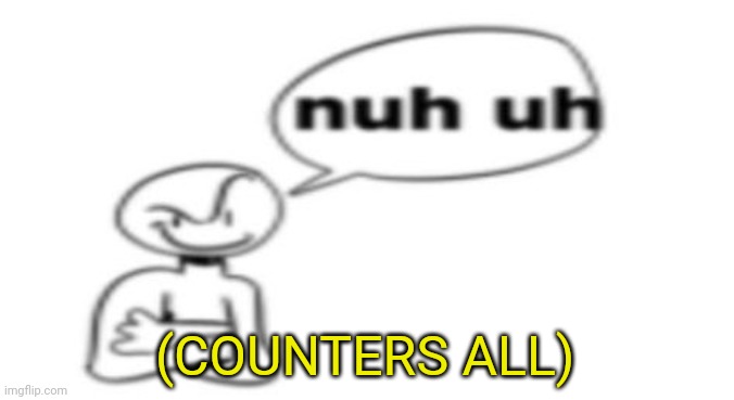 Nuh uh | (COUNTERS ALL) | image tagged in nuh uh | made w/ Imgflip meme maker