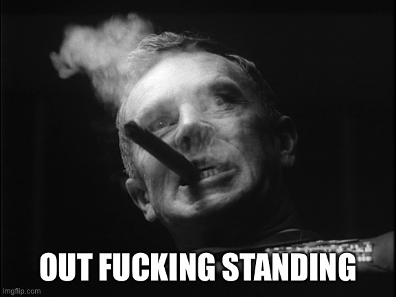 General Ripper (Dr. Strangelove) | OUT FUCKING STANDING | image tagged in general ripper dr strangelove | made w/ Imgflip meme maker