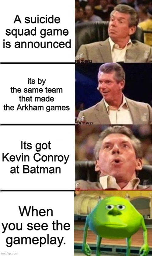 its a sad day. | A suicide squad game is announced; its by the same team that made the Arkham games; Its got Kevin Conroy at Batman; When you see the gameplay. | image tagged in vince mcmahon reaction w/glowing eyes,memes,funny,lmao,relatable | made w/ Imgflip meme maker