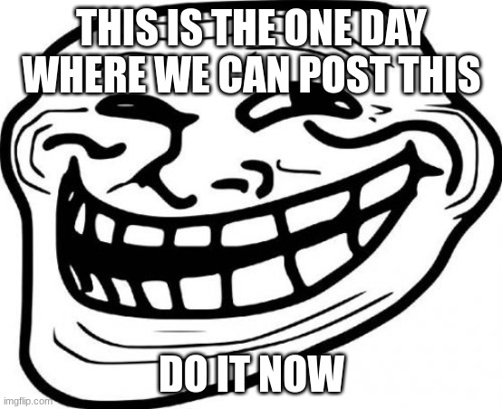 Troll Face | THIS IS THE ONE DAY WHERE WE CAN POST THIS; DO IT NOW | image tagged in memes,troll face | made w/ Imgflip meme maker