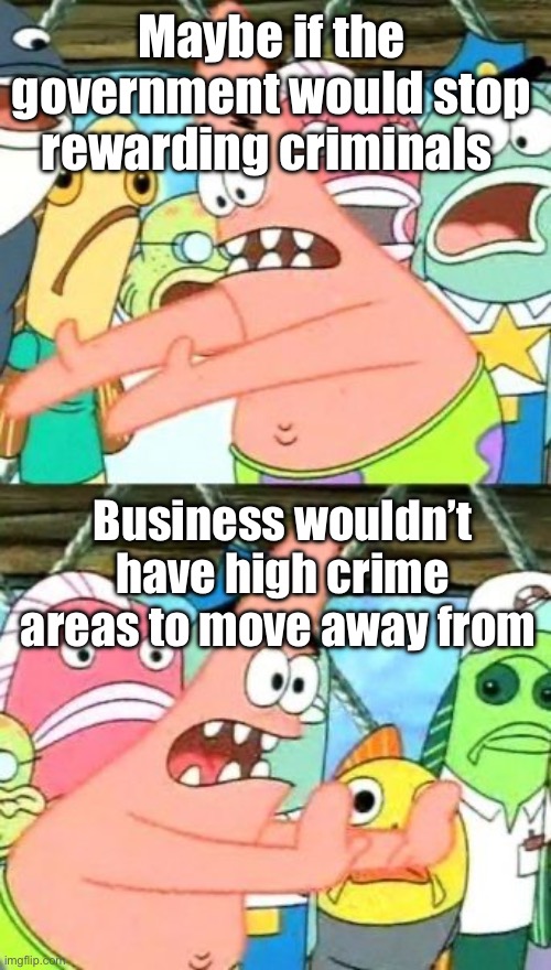 Elections have consequences | Maybe if the government would stop rewarding criminals; Business wouldn’t have high crime areas to move away from | image tagged in memes,put it somewhere else patrick,politics lol,funny memes | made w/ Imgflip meme maker