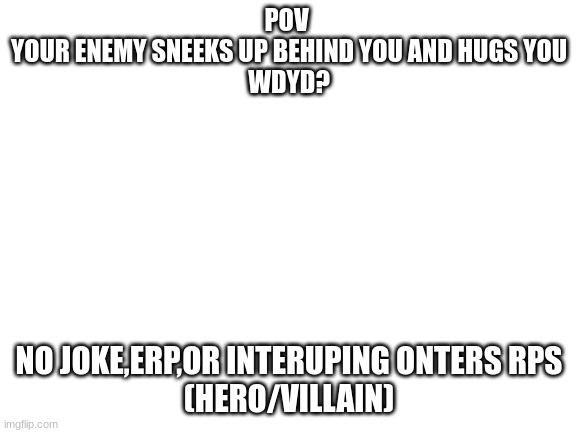 Anti hero/Anti villain ocs are allowed | POV 
YOUR ENEMY SNEEKS UP BEHIND YOU AND HUGS YOU
WDYD? NO JOKE,ERP,OR INTERUPING ONTERS RPS
(HERO/VILLAIN) | image tagged in blank white template | made w/ Imgflip meme maker
