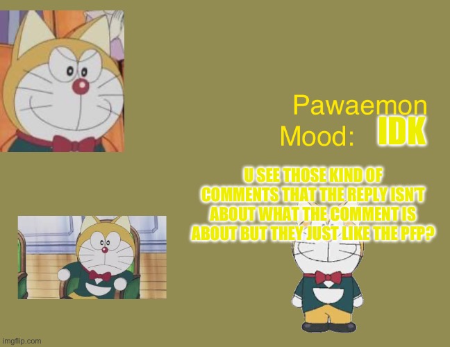 In YouTube | IDK; U SEE THOSE KIND OF COMMENTS THAT THE REPLY ISN’T ABOUT WHAT THE COMMENT IS ABOUT BUT THEY JUST LIKE THE PFP? | image tagged in doraemons pawaemon announcement temp | made w/ Imgflip meme maker