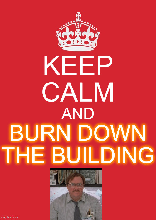 We have to do everything ourselves, don't we? | KEEP
CALM; AND; BURN DOWN THE BUILDING | image tagged in memes,keep calm and carry on red | made w/ Imgflip meme maker