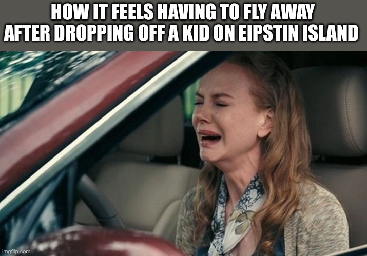 Crying in a Car | HOW IT FEELS HAVING TO FLY AWAY AFTER DROPPING OFF A KID ON EIPSTIN ISLAND | image tagged in crying in a car | made w/ Imgflip meme maker
