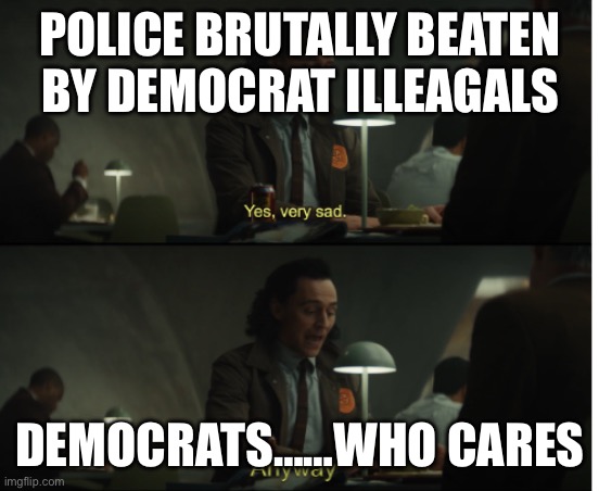 Yes, very sad. Anyway | POLICE BRUTALLY BEATEN BY DEMOCRAT ILLEAGALS DEMOCRATS……WHO CARES | image tagged in yes very sad anyway | made w/ Imgflip meme maker