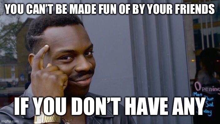 Friends | YOU CAN’T BE MADE FUN OF BY YOUR FRIENDS; IF YOU DON’T HAVE ANY | image tagged in memes,roll safe think about it | made w/ Imgflip meme maker