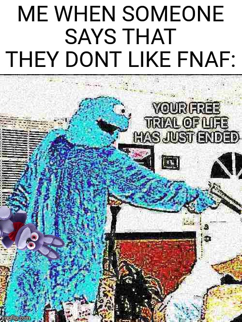 YOUR FREE TRIAL OF LIFE HAS JUST ENDED | ME WHEN SOMEONE SAYS THAT THEY DONT LIKE FNAF: | image tagged in your free trial of life has just ended,fnaf | made w/ Imgflip meme maker