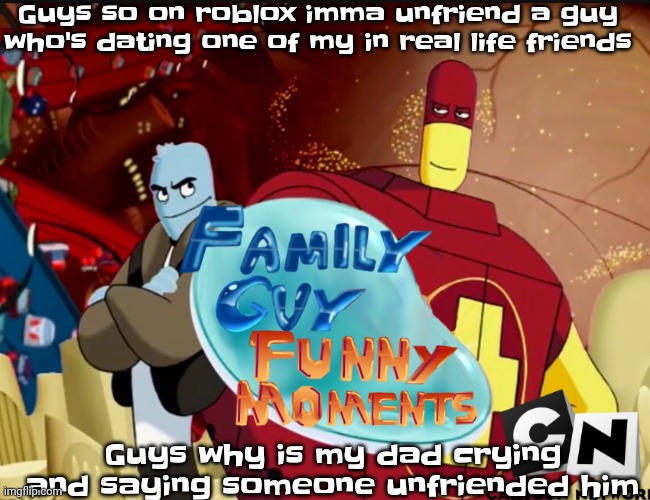 Uhhm | Guys so on roblox imma unfriend a guy who's dating one of my in real life friends; Guys why is my dad crying and saying someone unfriended him | image tagged in family guy funny moments | made w/ Imgflip meme maker