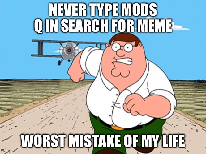 Peter Griffin running away | NEVER TYPE MODS Q IN SEARCH FOR MEME; WORST MISTAKE OF MY LIFE | image tagged in peter griffin running away | made w/ Imgflip meme maker