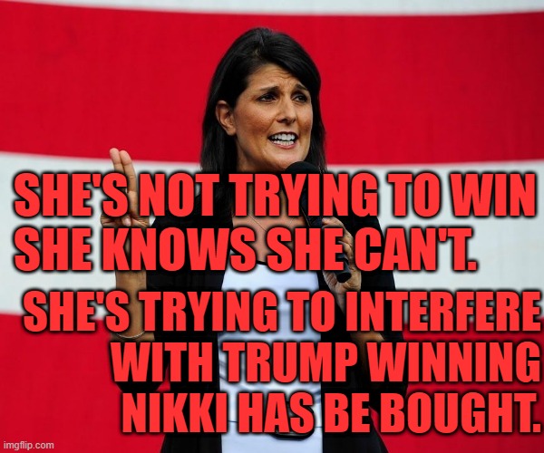 Nikki Haley | SHE'S NOT TRYING TO WIN
SHE KNOWS SHE CAN'T. SHE'S TRYING TO INTERFERE
 WITH TRUMP WINNING
NIKKI HAS BE BOUGHT. | image tagged in nikki haley | made w/ Imgflip meme maker