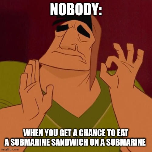 Sub on a sub | NOBODY:; WHEN YOU GET A CHANCE TO EAT A SUBMARINE SANDWICH ON A SUBMARINE | image tagged in when x just right,food memes,jpfan102504 | made w/ Imgflip meme maker