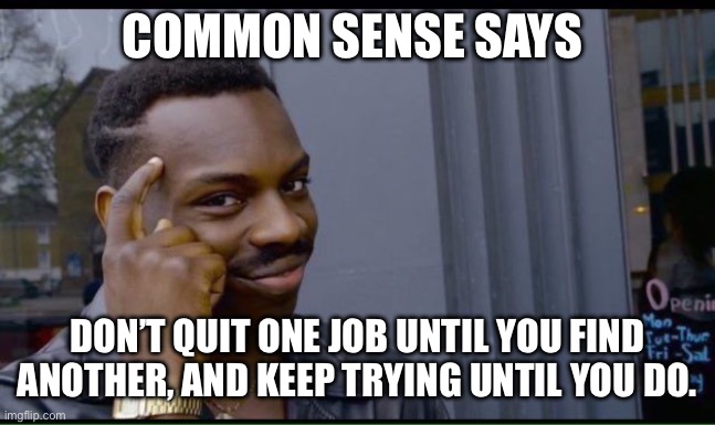 common sense | COMMON SENSE SAYS DON’T QUIT ONE JOB UNTIL YOU FIND ANOTHER, AND KEEP TRYING UNTIL YOU DO. | image tagged in common sense | made w/ Imgflip meme maker