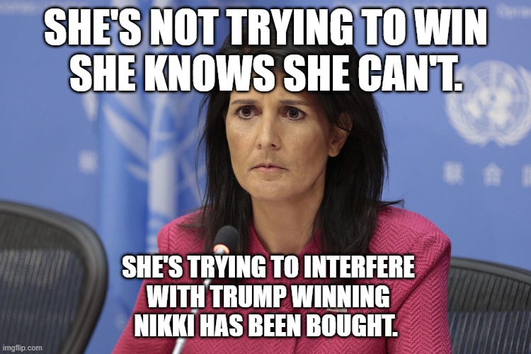 2024 Haley | SHE'S NOT TRYING TO WIN
SHE KNOWS SHE CAN'T. SHE'S TRYING TO INTERFERE
 WITH TRUMP WINNING
NIKKI HAS BEEN BOUGHT. | image tagged in nikki haley lacks sense of humor | made w/ Imgflip meme maker