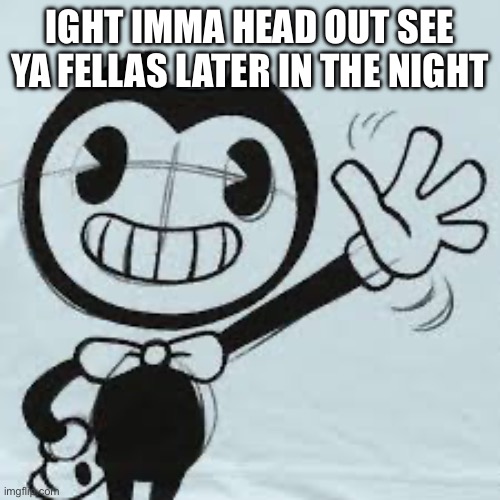 Bendy wave | IGHT IMMA HEAD OUT SEE YA FELLAS LATER IN THE NIGHT | image tagged in bendy wave | made w/ Imgflip meme maker