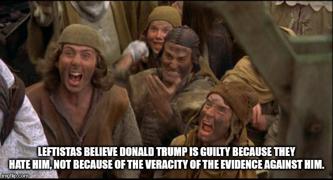 Monty Python witch | LEFTISTAS BELIEVE DONALD TRUMP IS GUILTY BECAUSE THEY HATE HIM, NOT BECAUSE OF THE VERACITY OF THE EVIDENCE AGAINST HIM. | image tagged in monty python witch | made w/ Imgflip meme maker