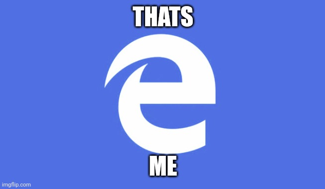 THATS ME | image tagged in microsoft edge | made w/ Imgflip meme maker