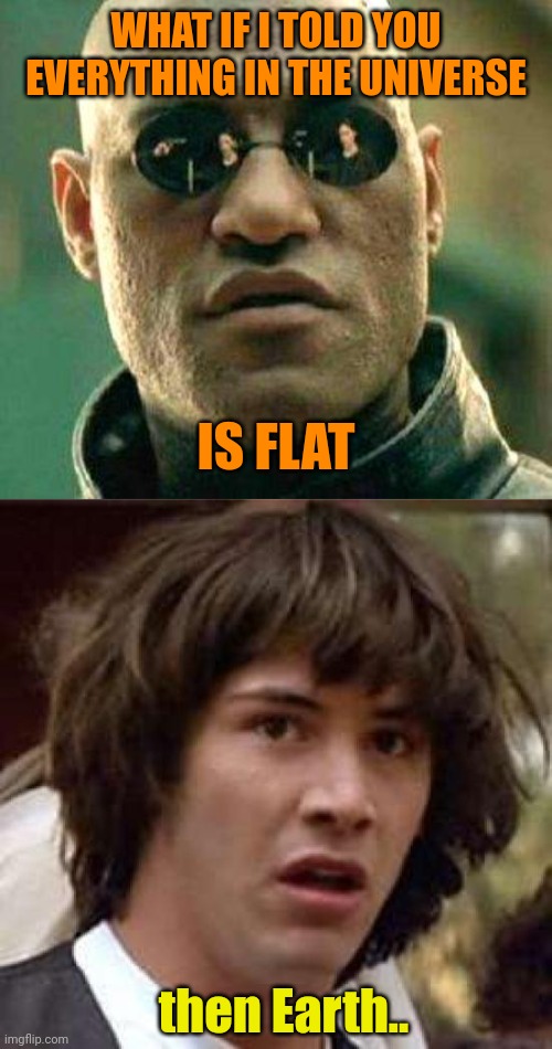 yes Neo | WHAT IF I TOLD YOU EVERYTHING IN THE UNIVERSE; IS FLAT; then Earth.. | image tagged in what if i told you,memes,conspiracy keanu,flat earth | made w/ Imgflip meme maker