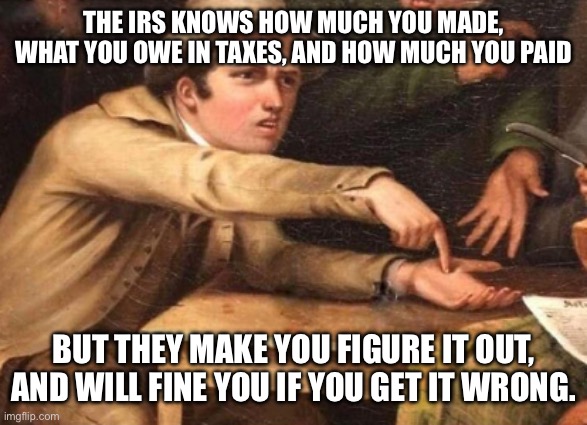 Tax season is like | THE IRS KNOWS HOW MUCH YOU MADE, WHAT YOU OWE IN TAXES, AND HOW MUCH YOU PAID; BUT THEY MAKE YOU FIGURE IT OUT, AND WILL FINE YOU IF YOU GET IT WRONG. | image tagged in demanding guy | made w/ Imgflip meme maker
