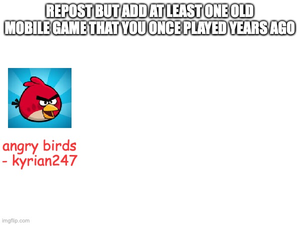 REPOST BUT ADD AT LEAST ONE OLD MOBILE GAME THAT YOU ONCE PLAYED YEARS AGO; angry birds
- kyrian247 | made w/ Imgflip meme maker