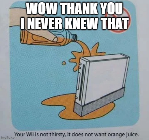 your wii is not thirsty | WOW THANK YOU I NEVER KNEW THAT | image tagged in your wii is not thirsty | made w/ Imgflip meme maker