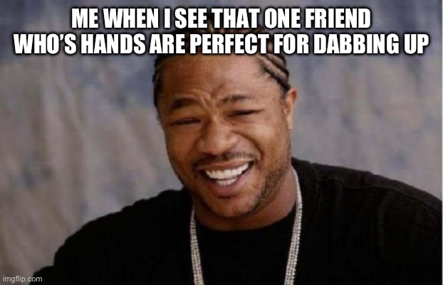 True | ME WHEN I SEE THAT ONE FRIEND WHO’S HANDS ARE PERFECT FOR DABBING UP | image tagged in memes,yo dawg heard you | made w/ Imgflip meme maker