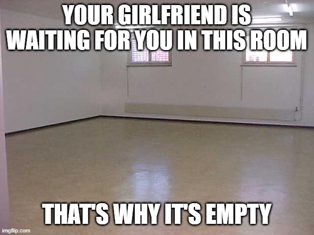 geometry dash players | YOUR GIRLFRIEND IS WAITING FOR YOU IN THIS ROOM; THAT'S WHY IT'S EMPTY | image tagged in empty room,geometry dash | made w/ Imgflip meme maker