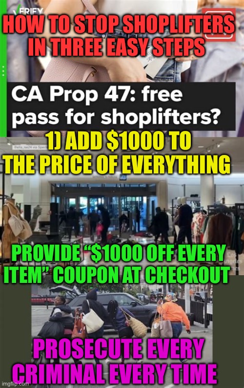 Suggestion to retailers | HOW TO STOP SHOPLIFTERS IN THREE EASY STEPS; 1) ADD $1000 TO THE PRICE OF EVERYTHING; PROVIDE “$1000 OFF EVERY ITEM” COUPON AT CHECKOUT; PROSECUTE EVERY CRIMINAL EVERY TIME | image tagged in gifs,crime,democrats,stupid liberals | made w/ Imgflip meme maker