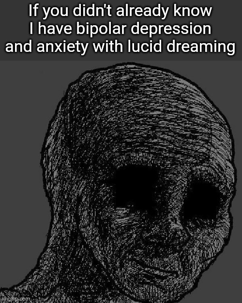 . | If you didn't already know I have bipolar depression and anxiety with lucid dreaming | image tagged in cursed wojak | made w/ Imgflip meme maker
