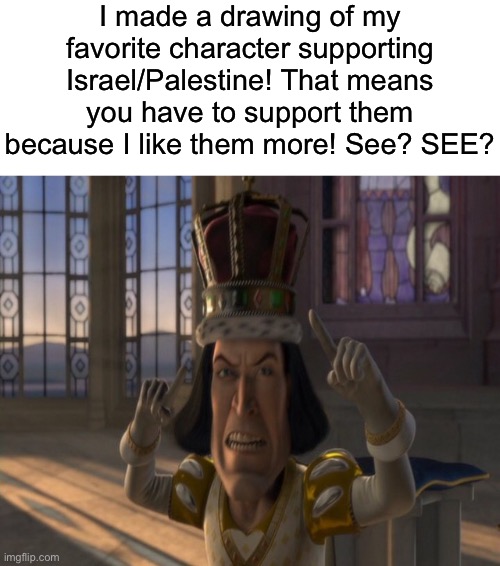 Mfs when countries are at war | I made a drawing of my favorite character supporting Israel/Palestine! That means you have to support them because I like them more! See? SEE? | image tagged in lord farquaad | made w/ Imgflip meme maker