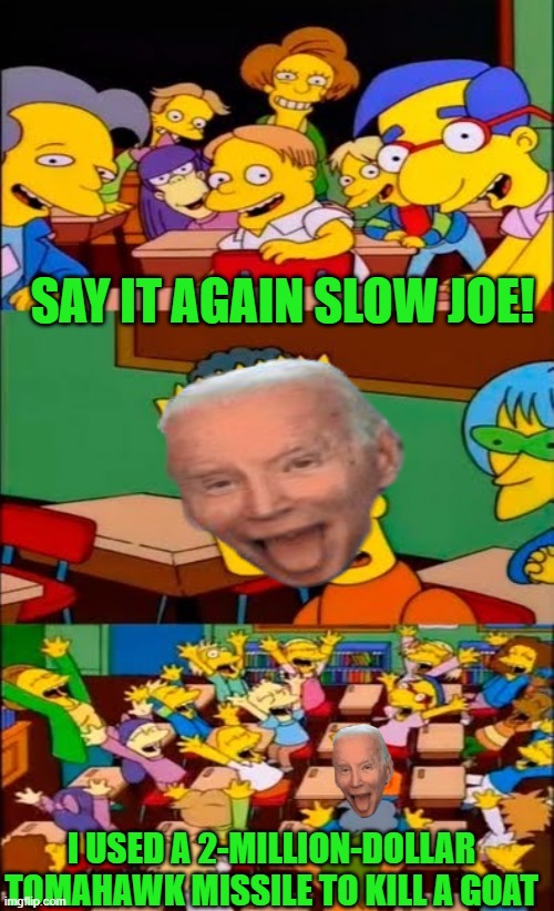 yep he sure did | SAY IT AGAIN SLOW JOE! I USED A 2-MILLION-DOLLAR TOMAHAWK MISSILE TO KILL A GOAT | image tagged in say the line bart simpsons | made w/ Imgflip meme maker