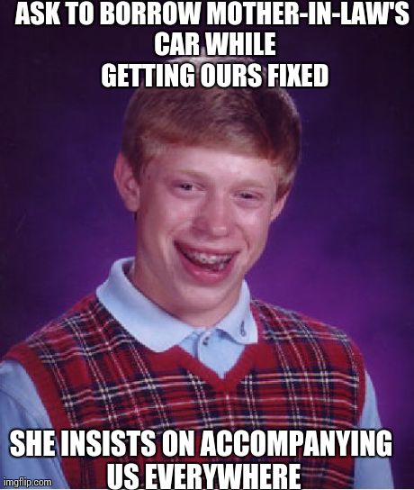 Bad Luck Brian Meme | ASK TO BORROW MOTHER-IN-LAW'S CAR WHILE GETTING OURS FIXED SHE INSISTS ON ACCOMPANYING US EVERYWHERE | image tagged in memes,bad luck brian | made w/ Imgflip meme maker