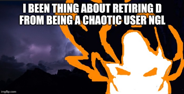 LowTeirGoob | I BEEN THING ABOUT RETIRING D
FROM BEING A CHAOTIC USER NGL | image tagged in lowteirgoob | made w/ Imgflip meme maker