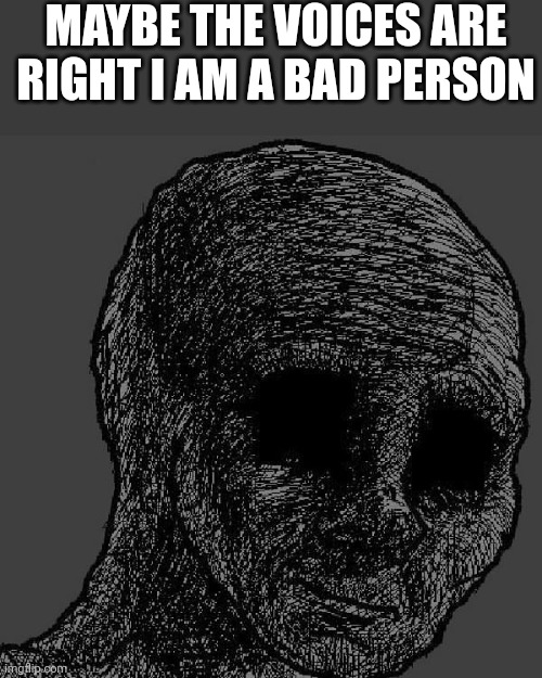 Cursed wojak | MAYBE THE VOICES ARE RIGHT I AM A BAD PERSON | image tagged in cursed wojak | made w/ Imgflip meme maker