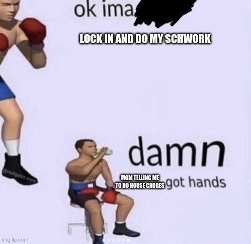 damn got hands | LOCK IN AND DO MY SCHWORK; MOM TELLING ME TO DO HOUSE CHORES | image tagged in damn got hands | made w/ Imgflip meme maker