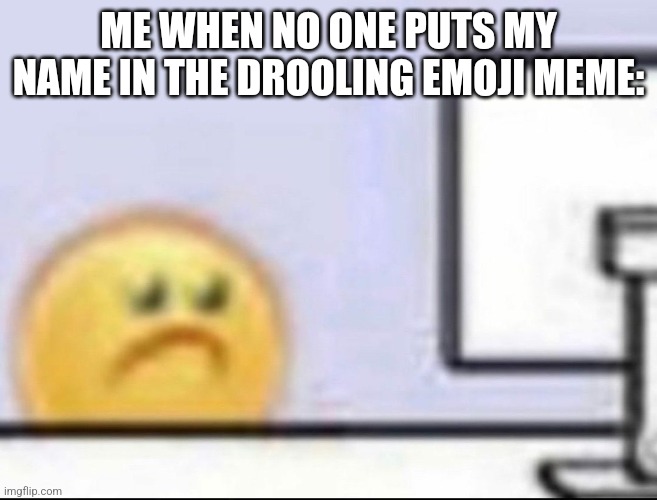 womp womp | ME WHEN NO ONE PUTS MY NAME IN THE DROOLING EMOJI MEME: | image tagged in zad | made w/ Imgflip meme maker