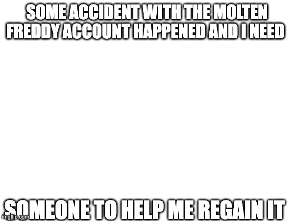 SOME ACCIDENT WITH THE MOLTEN FREDDY ACCOUNT HAPPENED AND I NEED; SOMEONE TO HELP ME REGAIN IT | made w/ Imgflip meme maker