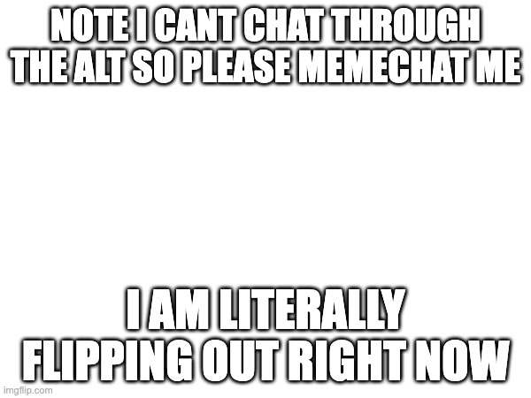 NOTE I CANT CHAT THROUGH THE ALT SO PLEASE MEMECHAT ME; I AM LITERALLY FLIPPING OUT RIGHT NOW | made w/ Imgflip meme maker