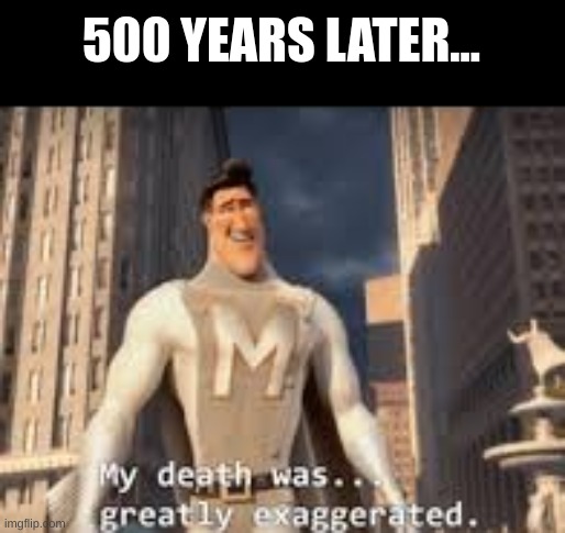 My death was greatly exaggerated | 500 YEARS LATER... | image tagged in my death was greatly exaggerated | made w/ Imgflip meme maker