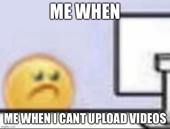 Zad | ME WHEN; ME WHEN I CANT UPLOAD VIDEOS | image tagged in zad | made w/ Imgflip meme maker