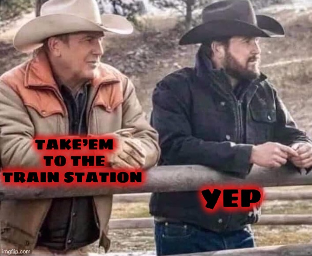 john dutton and rip | TAKE’EM TO THE TRAIN STATION YEP | image tagged in john dutton and rip | made w/ Imgflip meme maker