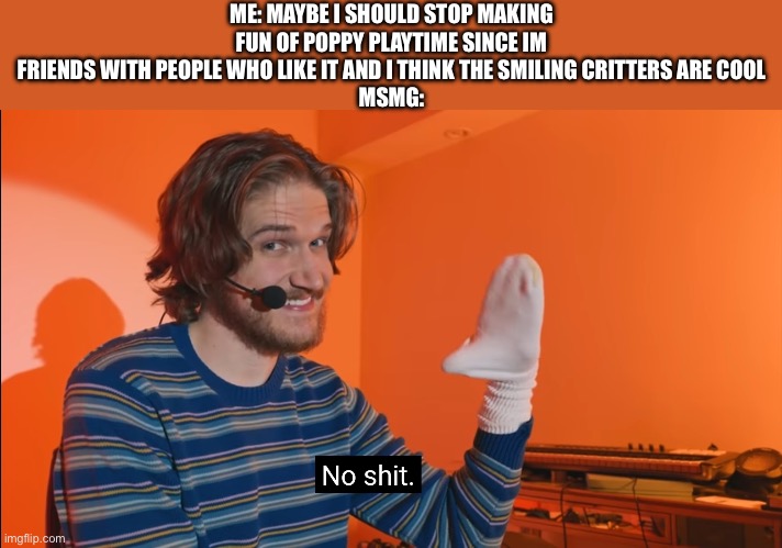 No shit Socko | ME: MAYBE I SHOULD STOP MAKING FUN OF POPPY PLAYTIME SINCE IM FRIENDS WITH PEOPLE WHO LIKE IT AND I THINK THE SMILING CRITTERS ARE COOL
MSMG: | image tagged in no shit socko | made w/ Imgflip meme maker