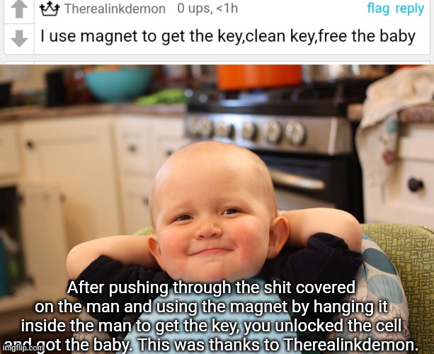 After pushing through the shit covered on the man and using the magnet by hanging it inside the man to get the key, you unlocked the cell and got the baby. This was thanks to Therealinkdemon. | image tagged in baby boss relaxed smug content | made w/ Imgflip meme maker