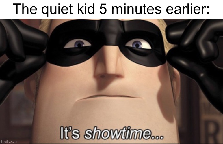 It's showtime | The quiet kid 5 minutes earlier: | image tagged in it's showtime | made w/ Imgflip meme maker